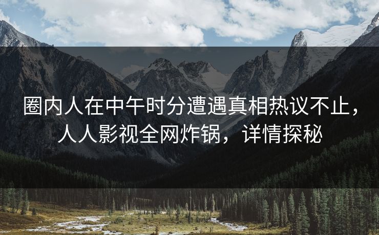 圈内人在中午时分遭遇真相热议不止，人人影视全网炸锅，详情探秘