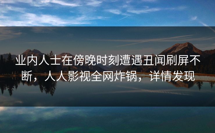 业内人士在傍晚时刻遭遇丑闻刷屏不断，人人影视全网炸锅，详情发现