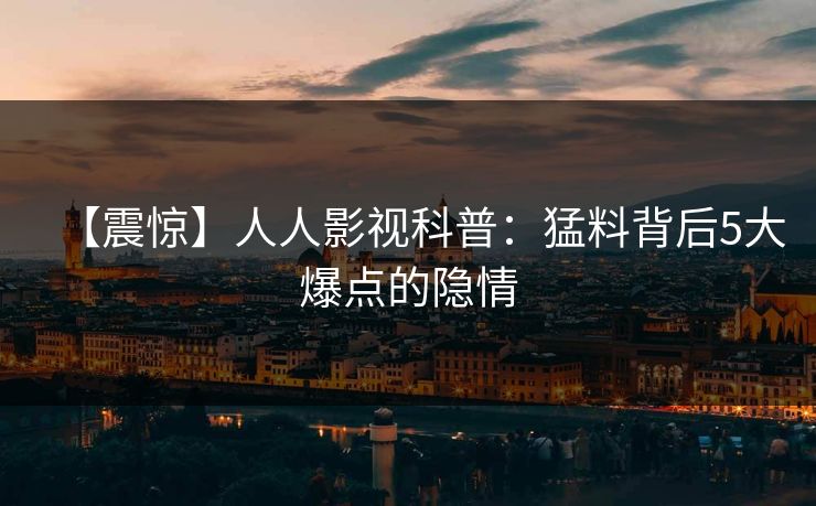【震惊】人人影视科普：猛料背后5大爆点的隐情