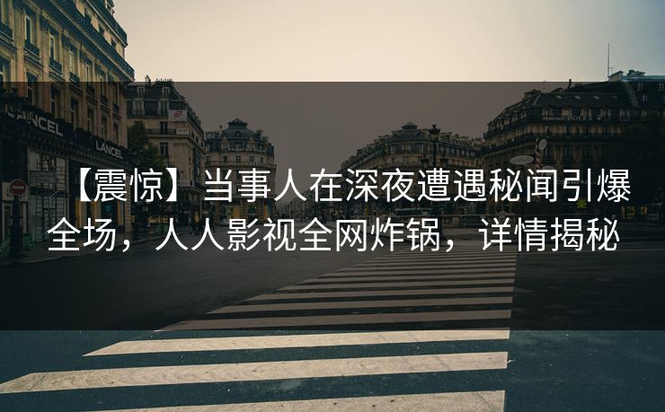 【震惊】当事人在深夜遭遇秘闻引爆全场，人人影视全网炸锅，详情揭秘