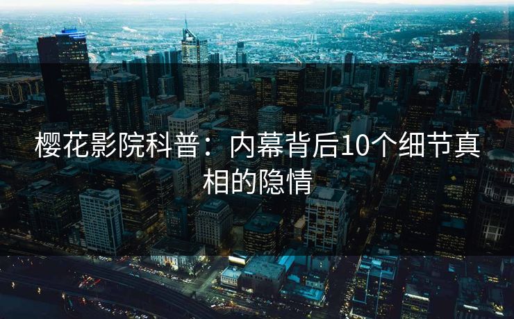 樱花影院科普:内幕背后10个细节真相的隐情 樱花影院科普:内幕背后10个细节真相的隐情