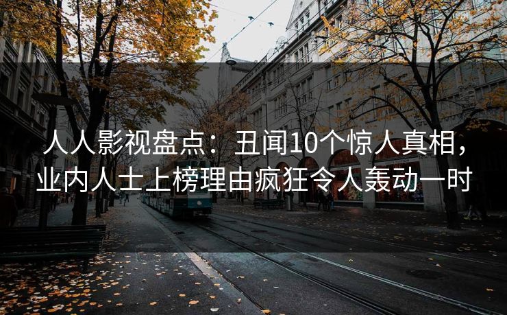 人人影视盘点：丑闻10个惊人真相，业内人士上榜理由疯狂令人轰动一时