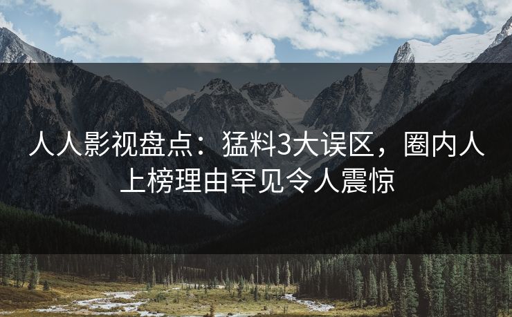 人人影视盘点：猛料3大误区，圈内人上榜理由罕见令人震惊