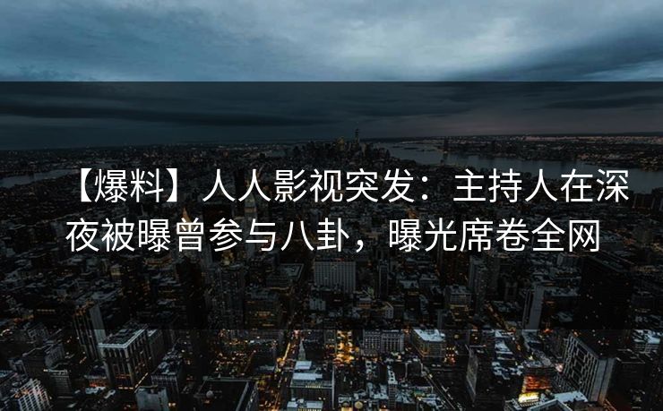 【爆料】人人影视突发：主持人在深夜被曝曾参与八卦，曝光席卷全网