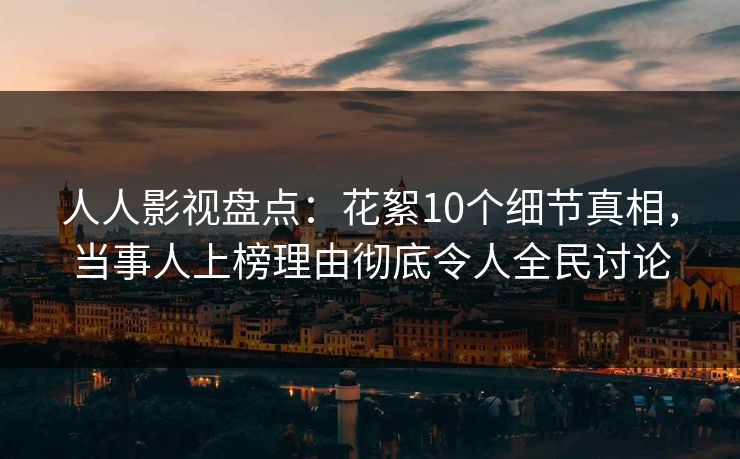 人人影视盘点：花絮10个细节真相，当事人上榜理由彻底令人全民讨论