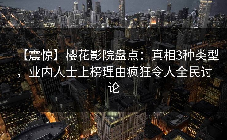 【震惊】樱花影院盘点：真相3种类型，业内人士上榜理由疯狂令人全民讨论