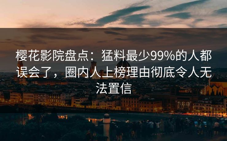 樱花影院盘点：猛料最少99%的人都误会了，圈内人上榜理由彻底令人无法置信