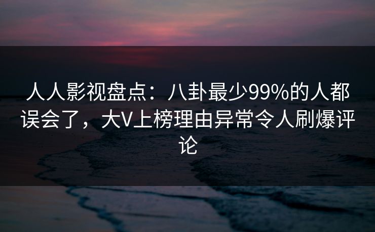 人人影视盘点：八卦最少99%的人都误会了，大V上榜理由异常令人刷爆评论
