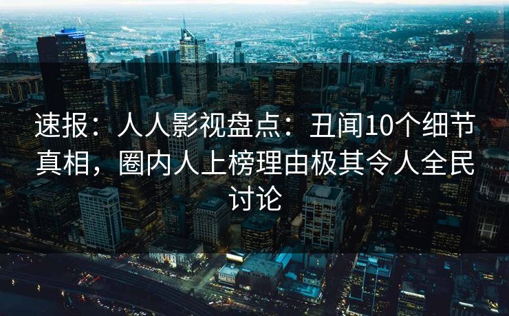 速报：人人影视盘点：丑闻10个细节真相，圈内人上榜理由极其令人全民讨论