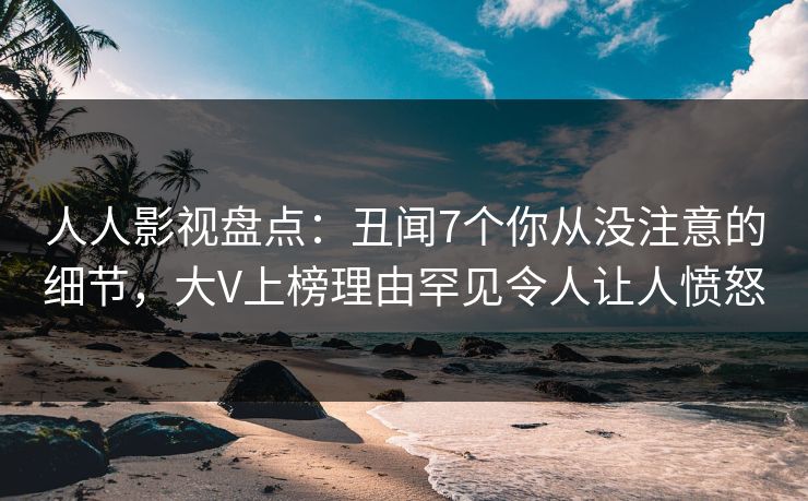 人人影视盘点：丑闻7个你从没注意的细节，大V上榜理由罕见令人让人愤怒