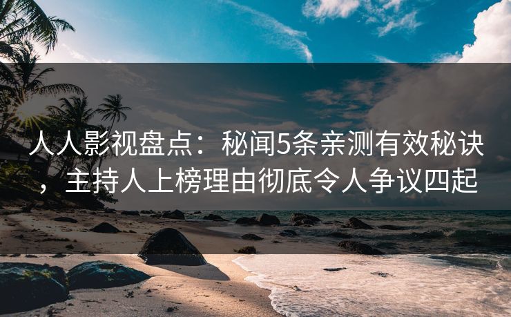 人人影视盘点：秘闻5条亲测有效秘诀，主持人上榜理由彻底令人争议四起