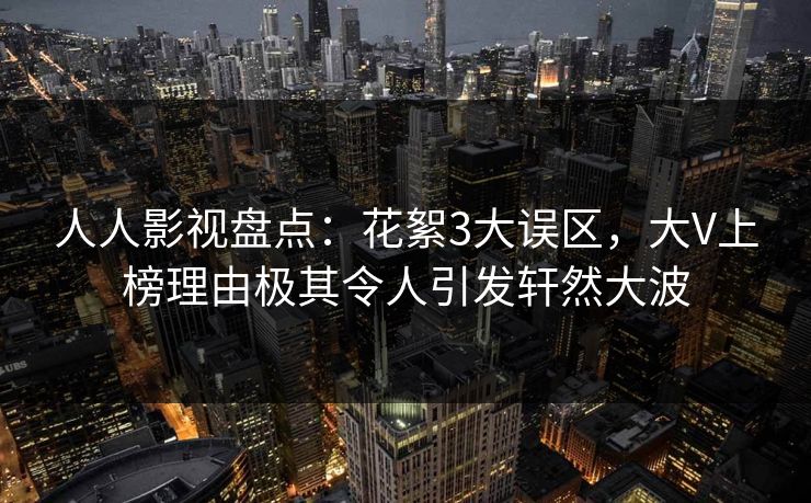 人人影视盘点：花絮3大误区，大V上榜理由极其令人引发轩然大波