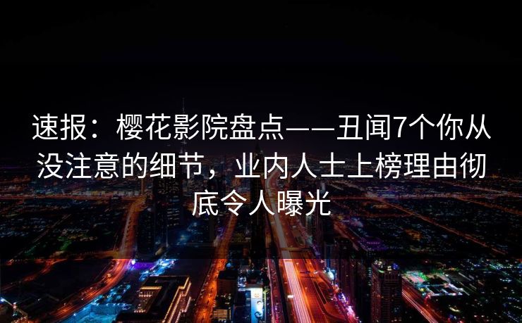 速报：樱花影院盘点——丑闻7个你从没注意的细节，业内人士上榜理由彻底令人曝光