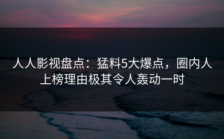 人人影视盘点：猛料5大爆点，圈内人上榜理由极其令人轰动一时