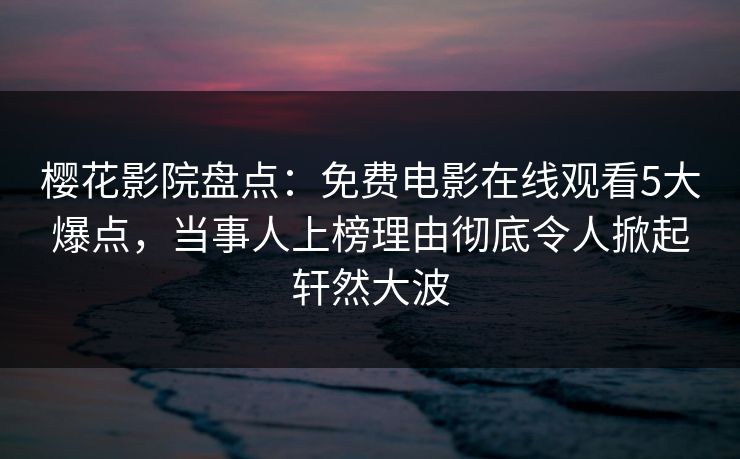 樱花影院盘点：免费电影在线观看5大爆点，当事人上榜理由彻底令人掀起轩然大波