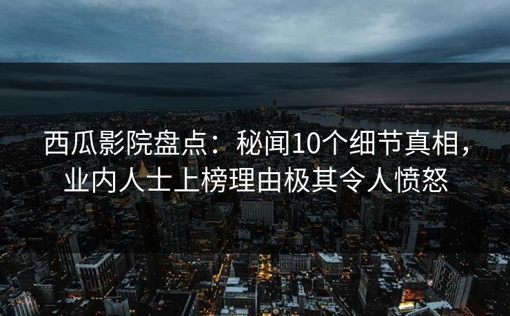 西瓜影院盘点：秘闻10个细节真相，业内人士上榜理由极其令人愤怒