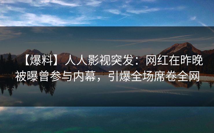 【爆料】人人影视突发：网红在昨晚被曝曾参与内幕，引爆全场席卷全网
