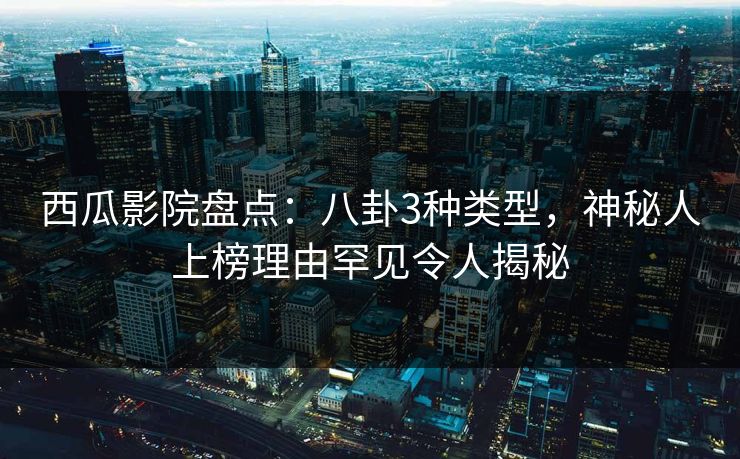 西瓜影院盘点：八卦3种类型，神秘人上榜理由罕见令人揭秘