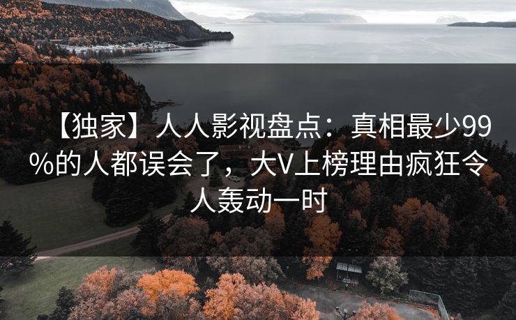 【独家】人人影视盘点：真相最少99%的人都误会了，大V上榜理由疯狂令人轰动一时