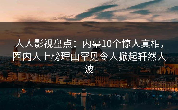 人人影视盘点：内幕10个惊人真相，圈内人上榜理由罕见令人掀起轩然大波