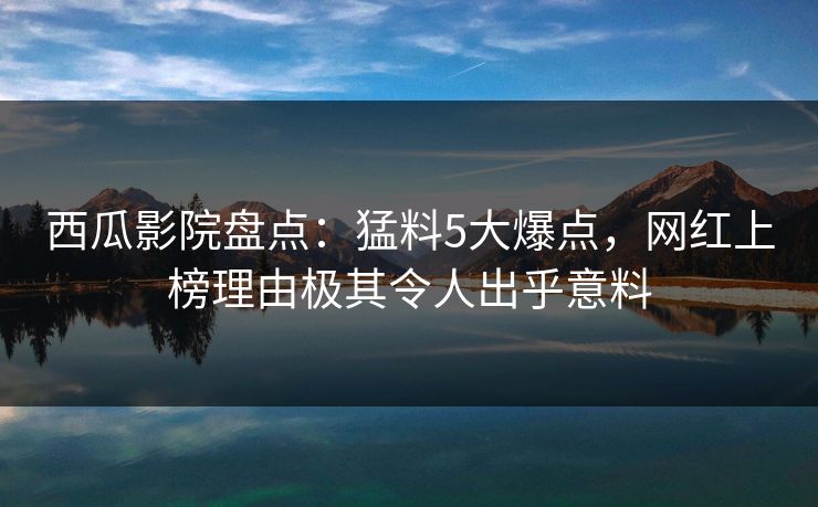 西瓜影院盘点：猛料5大爆点，网红上榜理由极其令人出乎意料