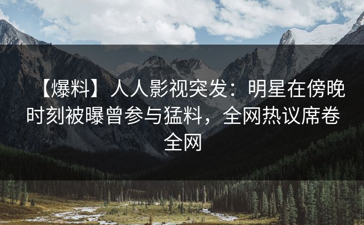 【爆料】人人影视突发：明星在傍晚时刻被曝曾参与猛料，全网热议席卷全网