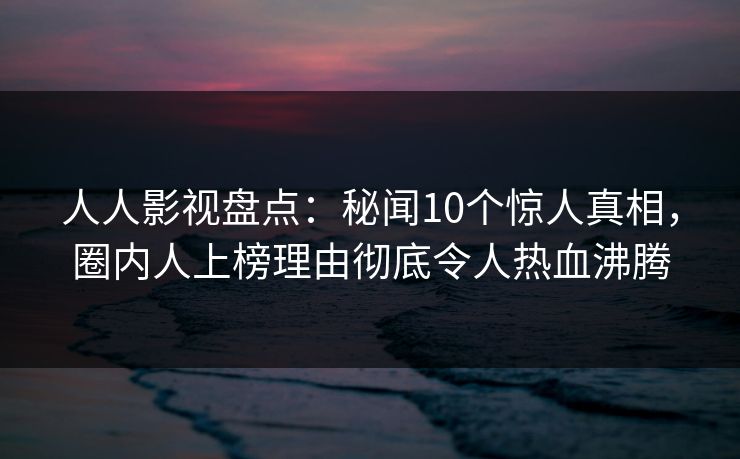 人人影视盘点:秘闻10个惊人真相,圈内人上榜理由彻底令人热血沸腾 人人影视盘点:秘闻10个惊人真相,圈内人上榜理由彻底令人热血沸腾