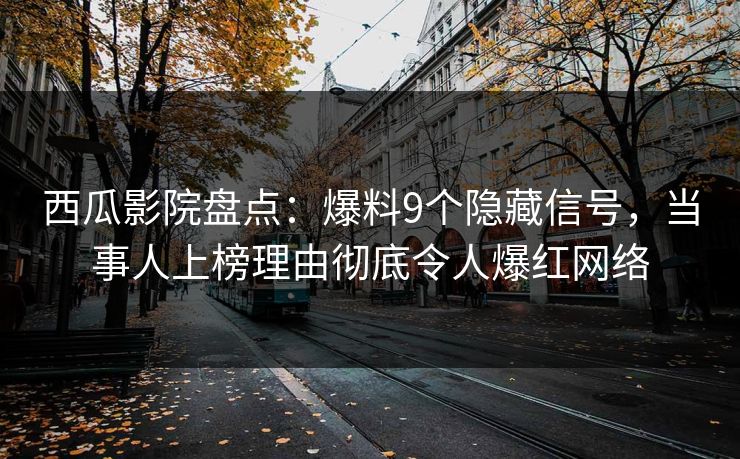西瓜影院盘点：爆料9个隐藏信号，当事人上榜理由彻底令人爆红网络