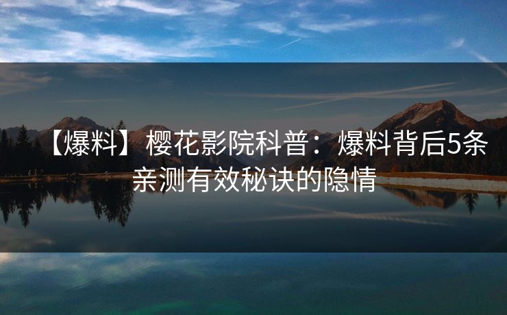 【爆料】樱花影院科普：爆料背后5条亲测有效秘诀的隐情