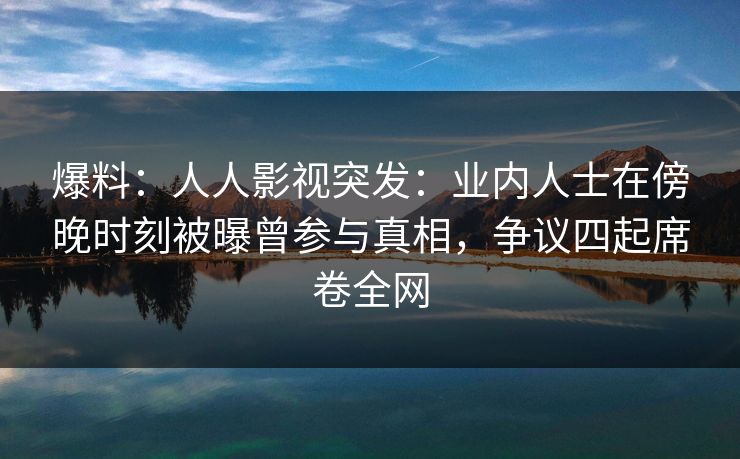 爆料：人人影视突发：业内人士在傍晚时刻被曝曾参与真相，争议四起席卷全网