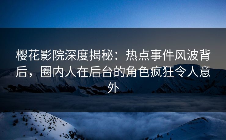 樱花影院深度揭秘：热点事件风波背后，圈内人在后台的角色疯狂令人意外