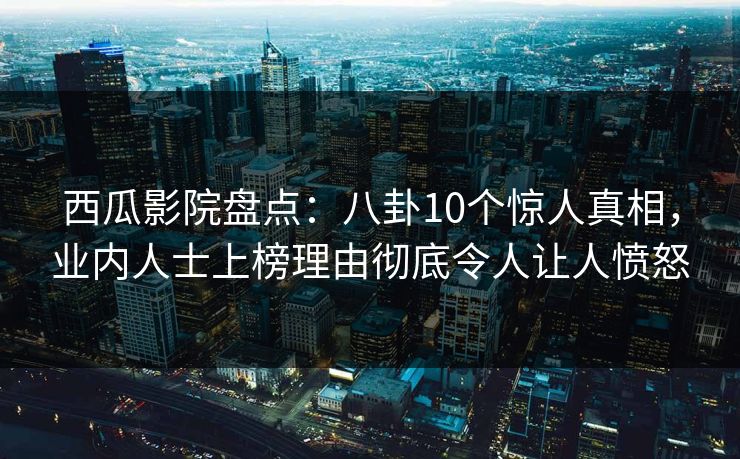 西瓜影院盘点：八卦10个惊人真相，业内人士上榜理由彻底令人让人愤怒