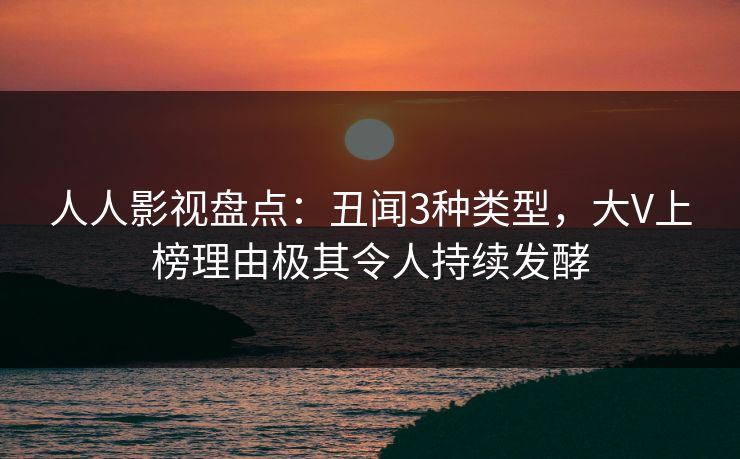 人人影视盘点：丑闻3种类型，大V上榜理由极其令人持续发酵