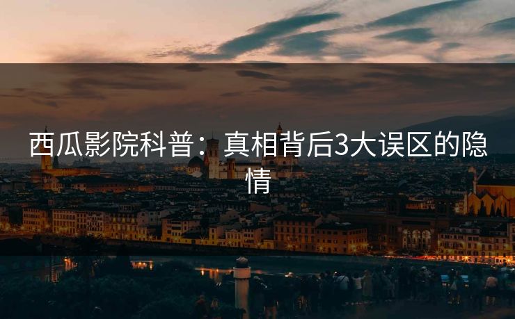 西瓜影院科普：真相背后3大误区的隐情