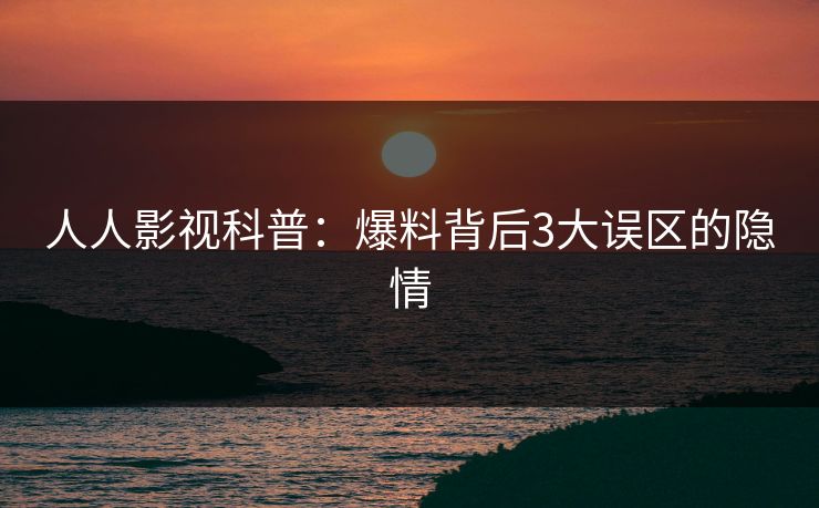 人人影视科普：爆料背后3大误区的隐情