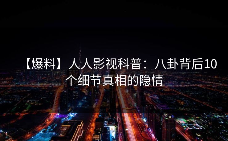 【爆料】人人影视科普：八卦背后10个细节真相的隐情