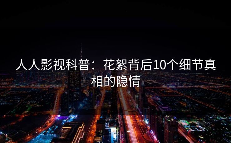 人人影视科普：花絮背后10个细节真相的隐情