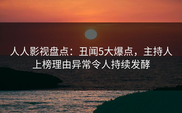 人人影视盘点：丑闻5大爆点，主持人上榜理由异常令人持续发酵