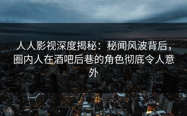 人人影视深度揭秘：秘闻风波背后，圈内人在酒吧后巷的角色彻底令人意外
