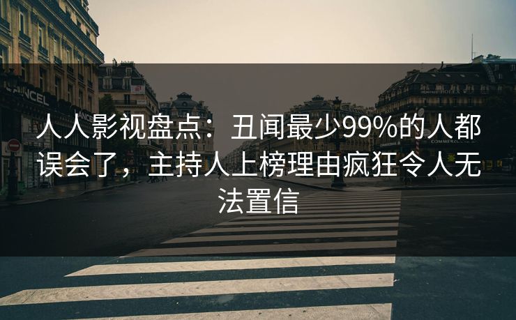 人人影视盘点：丑闻最少99%的人都误会了，主持人上榜理由疯狂令人无法置信