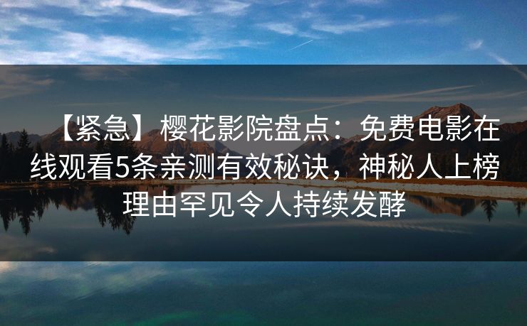 【紧急】樱花影院盘点：免费电影在线观看5条亲测有效秘诀，神秘人上榜理由罕见令人持续发酵