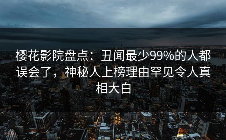 樱花影院盘点：丑闻最少99%的人都误会了，神秘人上榜理由罕见令人真相大白