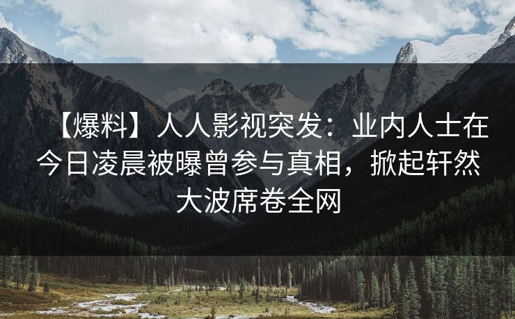 【爆料】人人影视突发：业内人士在今日凌晨被曝曾参与真相，掀起轩然大波席卷全网