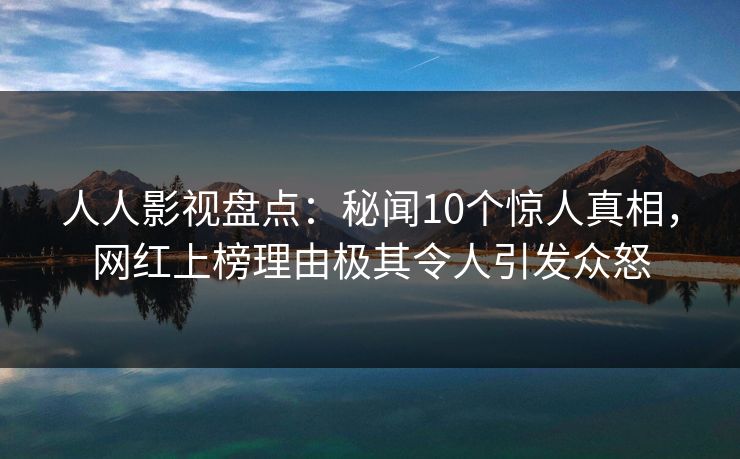 人人影视盘点：秘闻10个惊人真相，网红上榜理由极其令人引发众怒
