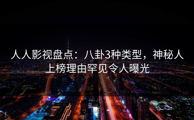 人人影视盘点：八卦3种类型，神秘人上榜理由罕见令人曝光