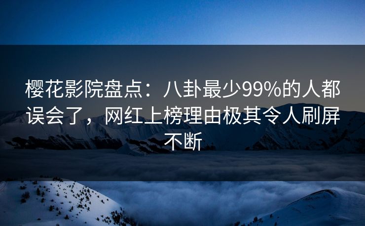 樱花影院盘点：八卦最少99%的人都误会了，网红上榜理由极其令人刷屏不断
