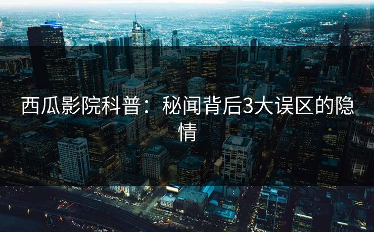 西瓜影院科普：秘闻背后3大误区的隐情