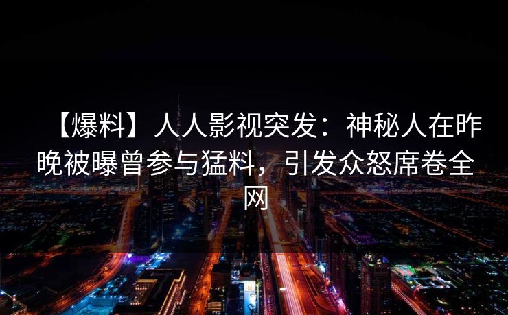 【爆料】人人影视突发：神秘人在昨晚被曝曾参与猛料，引发众怒席卷全网