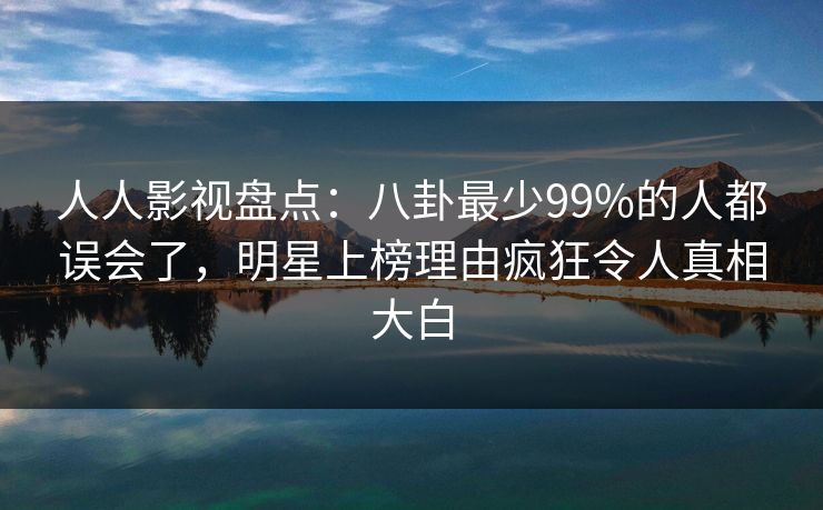 人人影视盘点：八卦最少99%的人都误会了，明星上榜理由疯狂令人真相大白