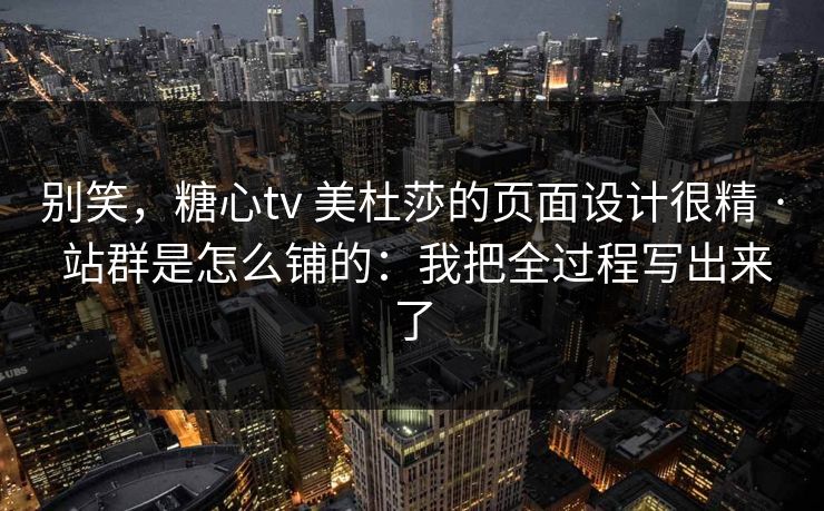别笑，糖心tv 美杜莎的页面设计很精 · 站群是怎么铺的：我把全过程写出来了